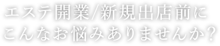 エステ開業/新規出店前にこんなお悩みありませんか？